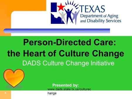 * Person-Directed Care: the Heart of Culture Change DADS Culture Change Initiative Presented by: Mary Valente, LBSW, MPA ff. www.dads.state.tx.us/culturec.