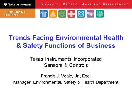 Trends Facing Environmental Health & Safety Functions of Business Texas Instruments Incorporated Sensors & Controls Francis J. Veale, Jr., Esq. Manager,