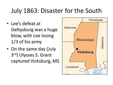 July 1863: Disaster for the South Lee’s defeat at Gettysburg was a huge blow, with Lee losing 1/3 of his army On the same day (July 3 rd ) Ulysses S. Grant.