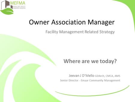 Owner Association Manager Facility Management Related Strategy Where are we today? Jeevan J D’Mello GDArch, CMCA, AMS Senior Director - Emaar Community.