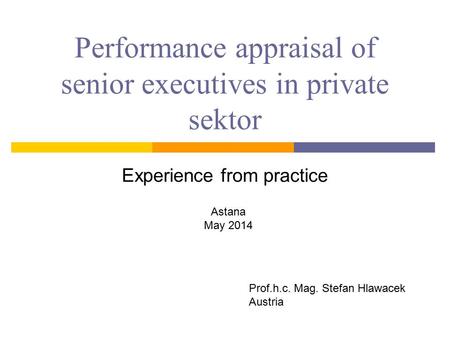 Performance appraisal of senior executives in private sektor Experience from practice Astana May 2014 Prof.h.c. Mag. Stefan Hlawacek Austria.