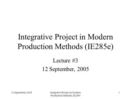 12 September, 2005Integrative Project in Modern Production Methods, IE285e 1 Integrative Project in Modern Production Methods (IE285e) Lecture #3 12 September,