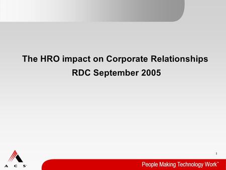 1 People Making Technology Work ™ The HRO impact on Corporate Relationships RDC September 2005.