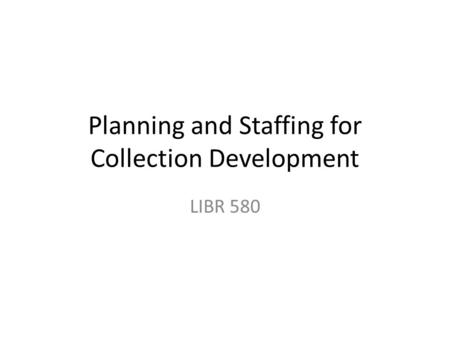 Planning and Staffing for Collection Development LIBR 580.