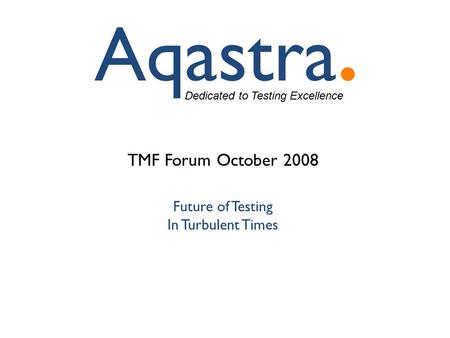 Dedicated to Testing Excellence TMF Forum October 2008 Future of Testing In Turbulent Times.