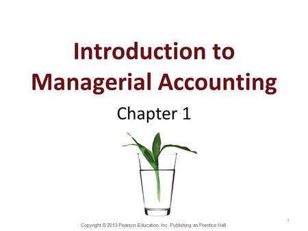 Copyright © 2013 Pearson Education, Inc. Publishing as Prentice Hall. Introduction to Managerial Accounting Chapter 1 1.