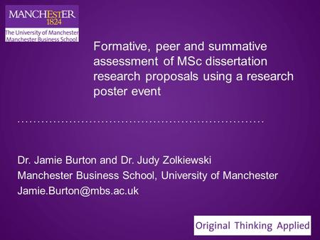 Formative, peer and summative assessment of MSc dissertation research proposals using a research poster event Dr. Jamie Burton and Dr. Judy Zolkiewski.