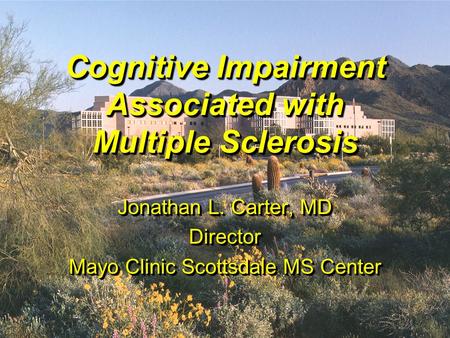 JLC020403 Cognitive Impairment Associated with Multiple Sclerosis Jonathan L. Carter, MD Director Mayo Clinic Scottsdale MS Center Jonathan L. Carter,