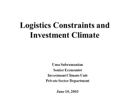 Logistics Constraints and Investment Climate Uma Subramanian Senior Economist Investment Climate Unit Private Sector Department June 10, 2003.