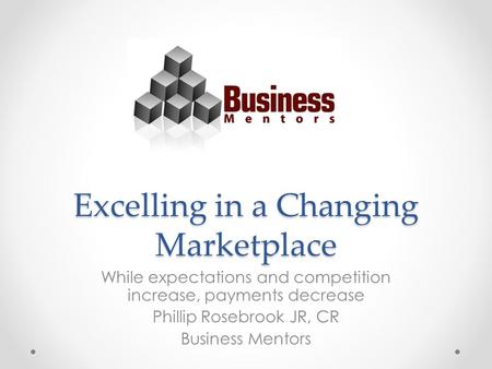 Excelling in a Changing Marketplace While expectations and competition increase, payments decrease Phillip Rosebrook JR, CR Business Mentors.