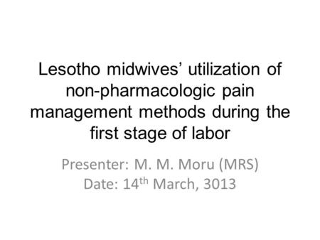 Lesotho midwives’ utilization of non-pharmacologic pain management methods during the first stage of labor Presenter: M. M. Moru (MRS) Date: 14 th March,