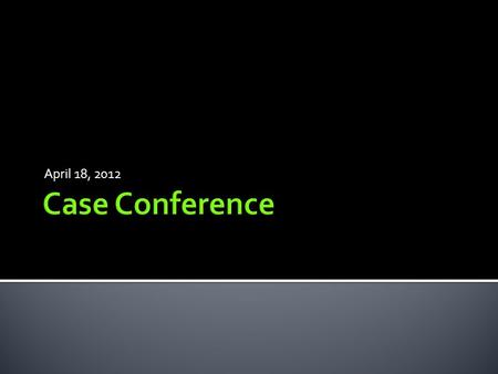 April 18, 2012 Case Conference.