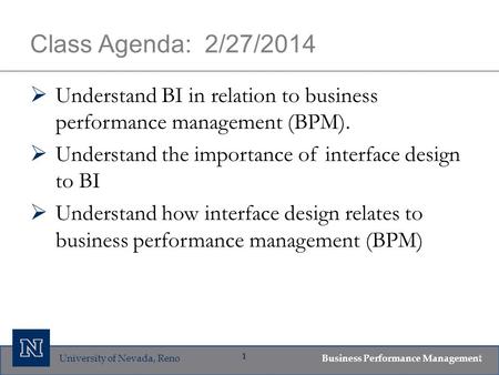 University of Nevada, Reno Business Performance Management 1 Class Agenda: 2/27/2014  Understand BI in relation to business performance management (BPM).