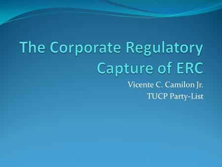 Vicente C. Camilon Jr. TUCP Party-List. The Mission of the Energy Regulatory Commission (ERC) “The Energy Regulatory Commission will promote and protect.