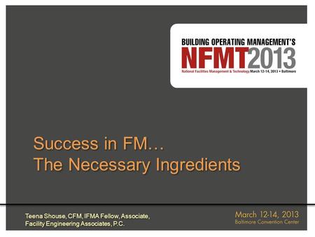 Success in FM… The Necessary Ingredients Success in FM… The Necessary Ingredients Teena Shouse, CFM, IFMA Fellow, Associate, Facility Engineering Associates,