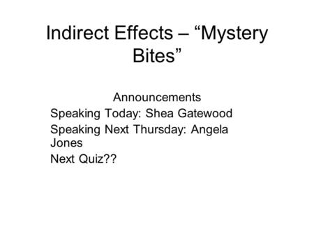 Indirect Effects – “Mystery Bites” Announcements Speaking Today: Shea Gatewood Speaking Next Thursday: Angela Jones Next Quiz??