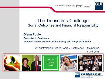 The Treasurer’s Challenge Social Outcomes and Financial Responsibility Glenn Poole Executive in Residence The Australian Centre for Philanthropy and Nonprofit.