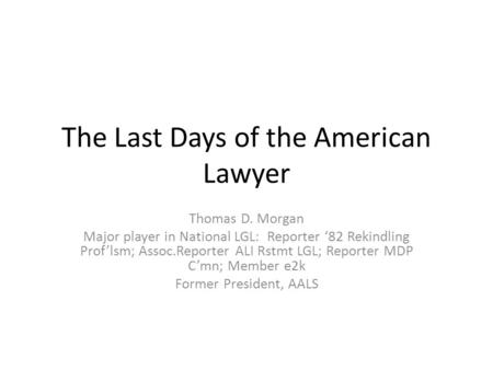 The Last Days of the American Lawyer Thomas D. Morgan Major player in National LGL: Reporter ‘82 Rekindling Prof’lsm; Assoc.Reporter ALI Rstmt LGL; Reporter.