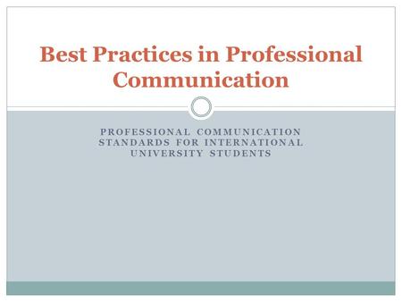 PROFESSIONAL COMMUNICATION STANDARDS FOR INTERNATIONAL UNIVERSITY STUDENTS Best Practices in Professional Communication.