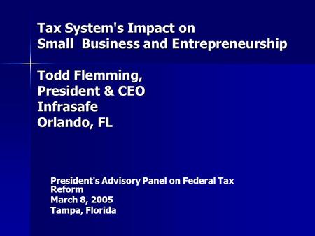 Tax System's Impact on Small Business and Entrepreneurship Todd Flemming, President & CEO Infrasafe Orlando, FL President's Advisory Panel on Federal Tax.