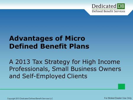 1 Copyright 2013 Dedicated Defined Benefit Services LLC Advantages of Micro Defined Benefit Plans A 2013 Tax Strategy for High Income Professionals, Small.