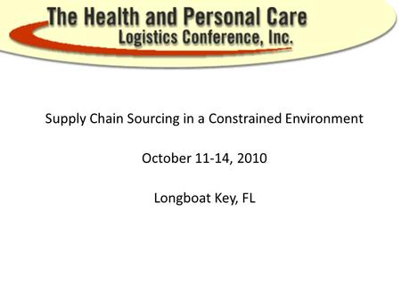 Supply Chain Sourcing in a Constrained Environment October 11-14, 2010 Longboat Key, FL.