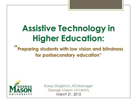 Assistive Technology in Higher Education: “ Preparing students with low vision and blindness for postsecondary education” Korey Singleton, ATI Manager.