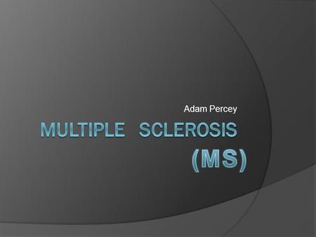 Adam Percey. What is it?  MS is a disease of the central nervous system.  What happens is the myelin sheaths around the axon of a nerve fade away. These.