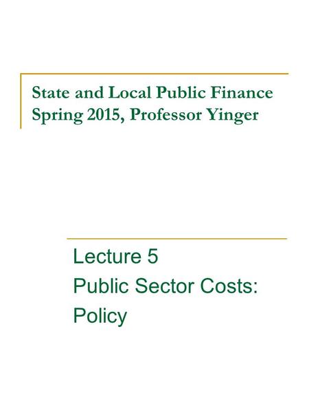 State and Local Public Finance Spring 2015, Professor Yinger Lecture 5 Public Sector Costs: Policy.