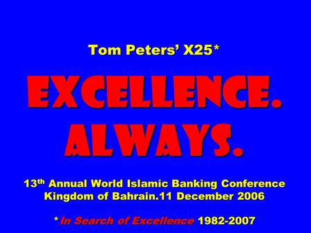 Tom Peters’ X25* EXCELLENCE. ALWAYS. 13 th Annual World Islamic Banking Conference Kingdom of Bahrain.11 December 2006 *In Search of Excellence 1982-2007.