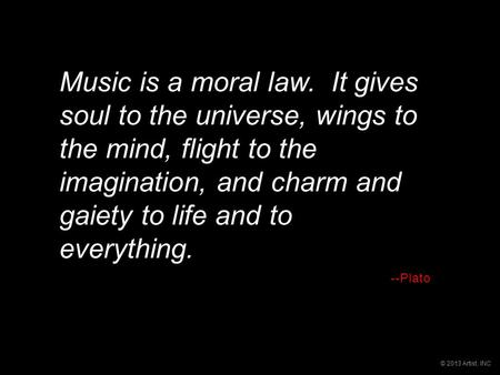 © 2013 Artist, INC Music is a moral law. It gives soul to the universe, wings to the mind, flight to the imagination, and charm and gaiety to life and.