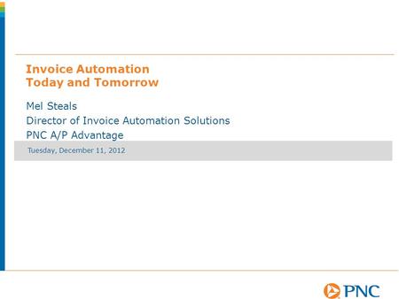 Tuesday, December 11, 2012 Invoice Automation Today and Tomorrow Mel Steals Director of Invoice Automation Solutions PNC A/P Advantage.