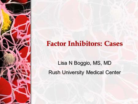 Factor Inhibitors: Cases Lisa N Boggio, MS, MD Rush University Medical Center.