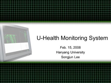 U-Health Monitoring System Feb. 15, 2008 Hanyang University Songjun Lee.