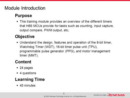 © 2008, Renesas Technology America, Inc., All Rights Reserved 1 Module Introduction Purpose  This training module provides an overview of the different.