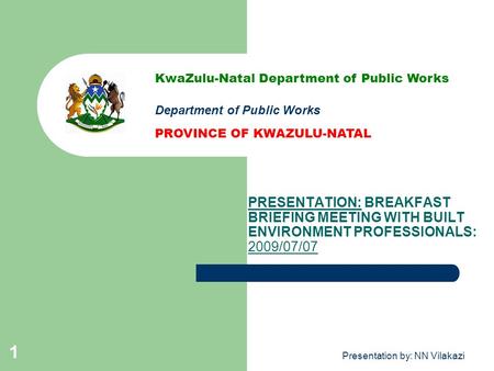 Presentation by: NN Vilakazi 1 PRESENTATION: BREAKFAST BRIEFING MEETING WITH BUILT ENVIRONMENT PROFESSIONALS: 2009/07/07 KwaZulu-Natal Department of Public.