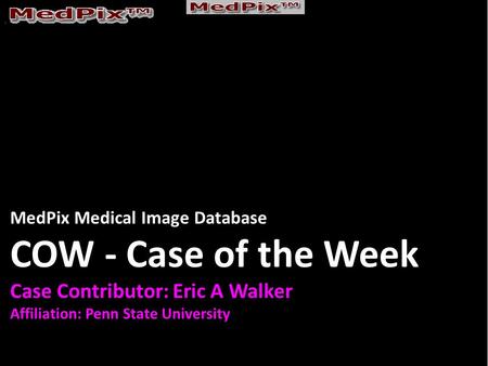 MedPix Medical Image Database COW - Case of the Week Case Contributor: Eric A Walker Affiliation: Penn State University.