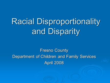 Racial Disproportionality and Disparity Fresno County Department of Children and Family Services April 2008.