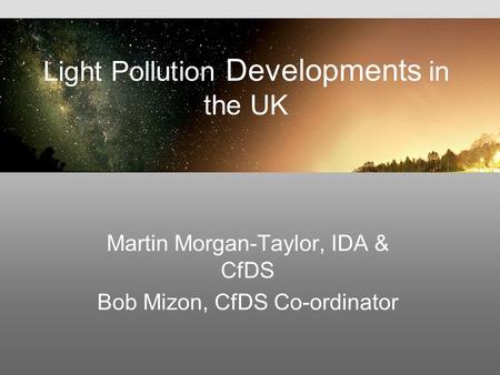 Light Pollution Developments in the UK Martin Morgan-Taylor, IDA & CfDS Bob Mizon, CfDS Co-ordinator.