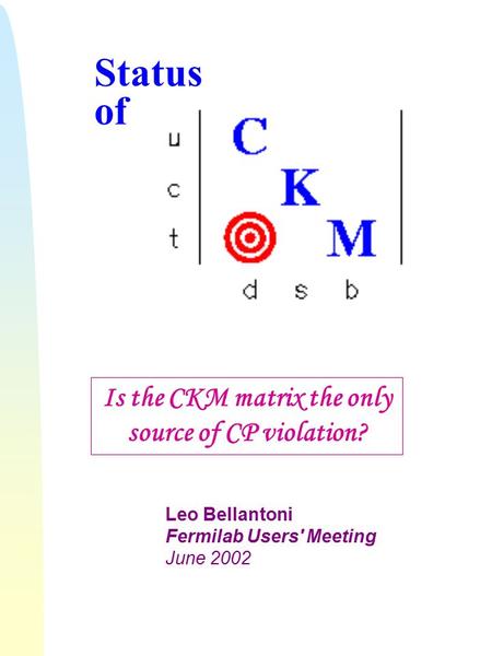 Status of Is the CKM matrix the only source of CP violation? Leo Bellantoni Fermilab Users' Meeting June 2002.