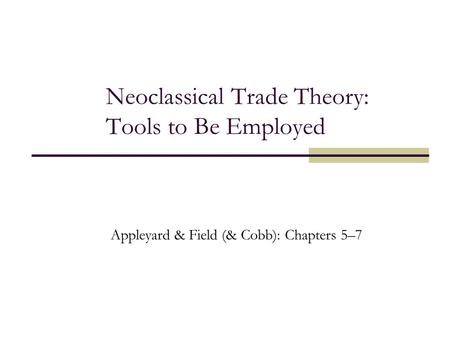 Neoclassical Trade Theory: Tools to Be Employed Appleyard & Field (& Cobb): Chapters 5–7.