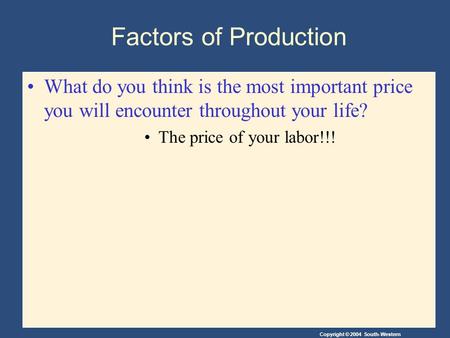 Copyright © 2004 South-Western Factors of Production What do you think is the most important price you will encounter throughout your life? The price of.