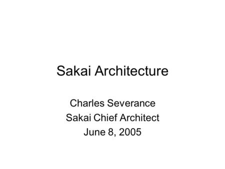 Sakai Architecture Charles Severance Sakai Chief Architect June 8, 2005.