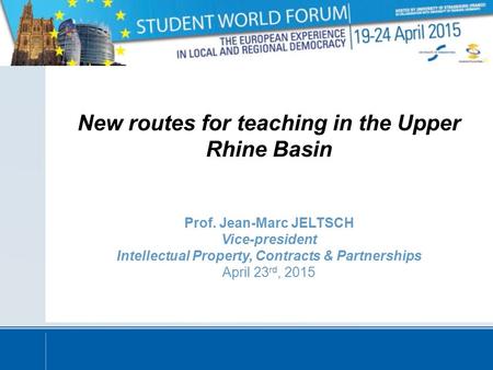 New routes for teaching in the Upper Rhine Basin Prof. Jean-Marc JELTSCH Vice-president Intellectual Property, Contracts & Partnerships April 23 rd, 2015.