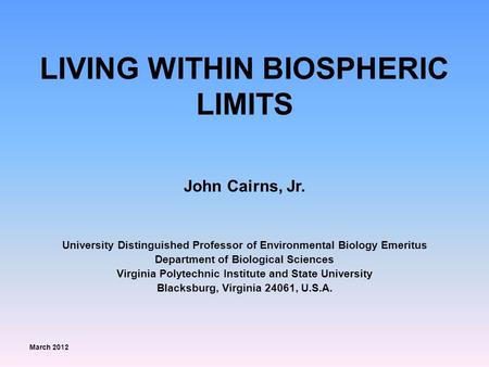 LIVING WITHIN BIOSPHERIC LIMITS John Cairns, Jr. University Distinguished Professor of Environmental Biology Emeritus Department of Biological Sciences.