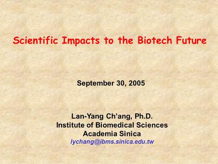 September 30, 2005 Lan-Yang Ch’ang, Ph.D. Institute of Biomedical Sciences Academia Sinica Scientific Impacts to the Biotech.