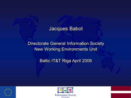 Jacques Babot Directorate General Information Society New Working Environments Unit Baltic IT&T Riga April 2006 Jacques Babot Directorate General Information.