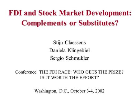 FDI and Stock Market Development: Complements or Substitutes? Stijn Claessens Daniela Klingebiel Sergio Schmukler Conference: THE FDI RACE: WHO GETS THE.