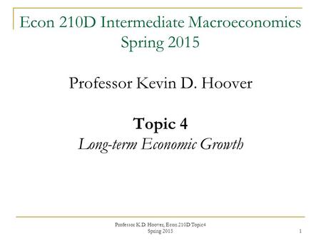 Professor K.D. Hoover, Econ 210D Topic4 Spring 2015 1 Econ 210D Intermediate Macroeconomics Spring 2015 Professor Kevin D. Hoover Topic 4 Long-term Economic.