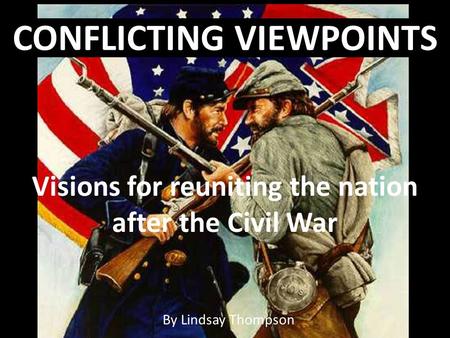 By Lindsay Thompson CONFLICTING VIEWPOINTS Visions for reuniting the nation after the Civil War.